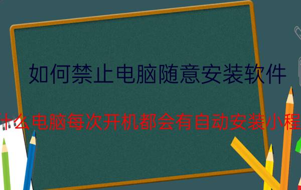 如何禁止电脑随意安装软件 为什么电脑每次开机都会有自动安装小程序？